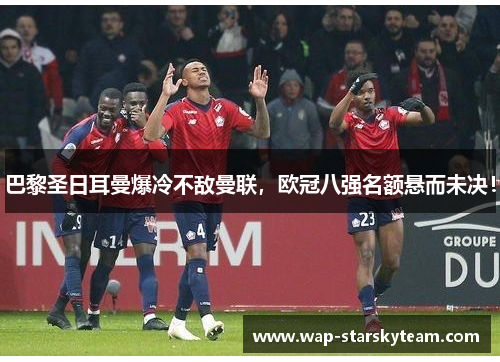巴黎圣日耳曼爆冷不敌曼联，欧冠八强名额悬而未决！