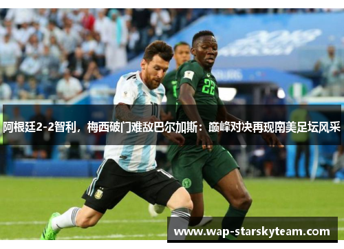 阿根廷2-2智利，梅西破门难敌巴尔加斯：巅峰对决再现南美足坛风采