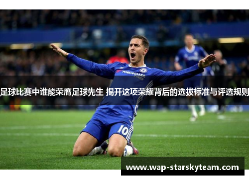 足球比赛中谁能荣膺足球先生 揭开这项荣耀背后的选拔标准与评选规则