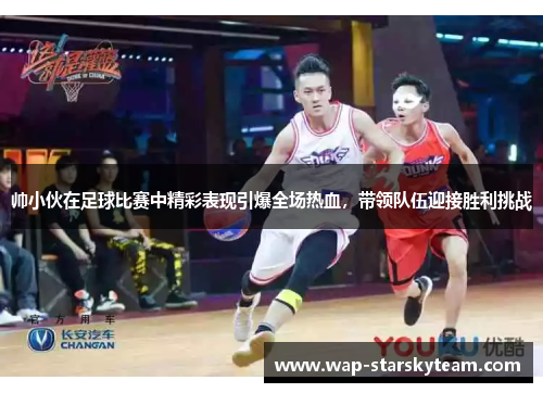 帅小伙在足球比赛中精彩表现引爆全场热血，带领队伍迎接胜利挑战