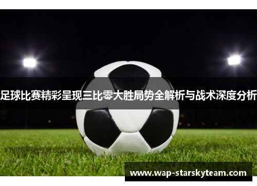 足球比赛精彩呈现三比零大胜局势全解析与战术深度分析