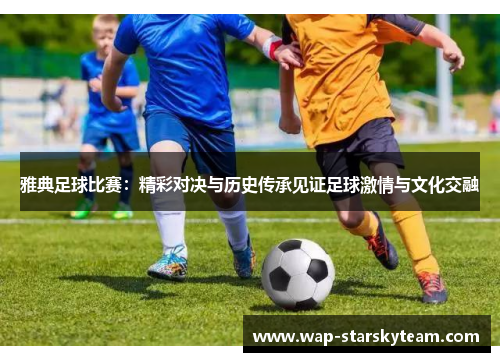 雅典足球比赛：精彩对决与历史传承见证足球激情与文化交融