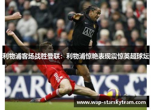 利物浦客场战胜曼联：利物浦惊艳表现震惊英超球坛