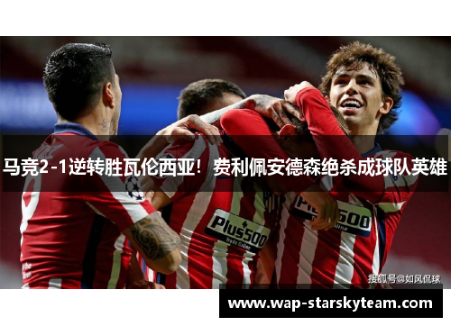 马竞2-1逆转胜瓦伦西亚！费利佩安德森绝杀成球队英雄
