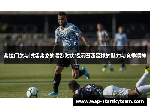 弗拉门戈与博塔弗戈的激烈对决揭示巴西足球的魅力与竞争精神