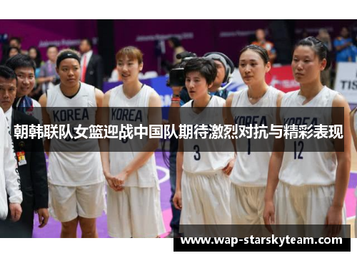 朝韩联队女篮迎战中国队期待激烈对抗与精彩表现