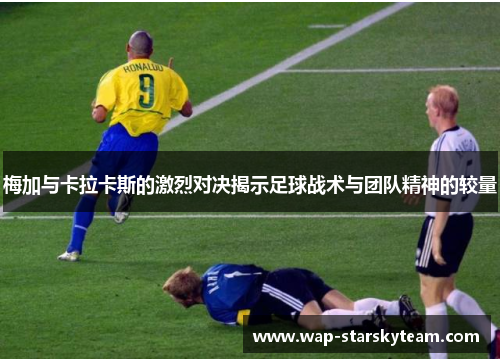 梅加与卡拉卡斯的激烈对决揭示足球战术与团队精神的较量