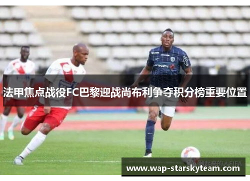 法甲焦点战役FC巴黎迎战尚布利争夺积分榜重要位置