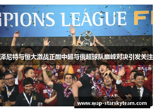 泽尼特与恒大激战正酣中超与俄超球队巅峰对决引发关注