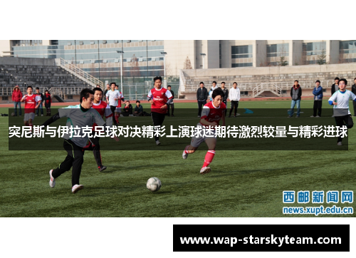 突尼斯与伊拉克足球对决精彩上演球迷期待激烈较量与精彩进球