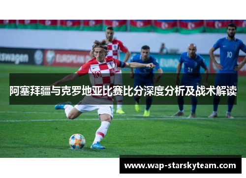 阿塞拜疆与克罗地亚比赛比分深度分析及战术解读