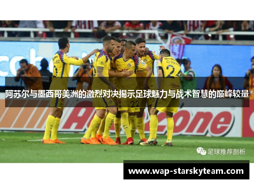 阿苏尔与墨西哥美洲的激烈对决揭示足球魅力与战术智慧的巅峰较量