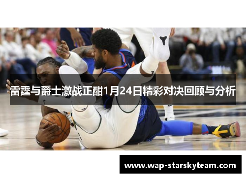 雷霆与爵士激战正酣1月24日精彩对决回顾与分析
