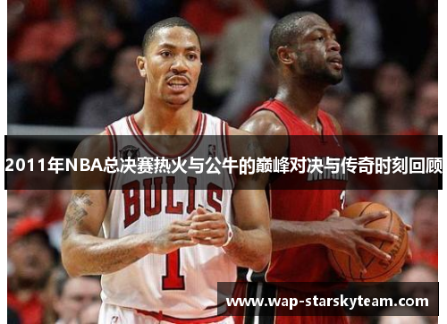 2011年NBA总决赛热火与公牛的巅峰对决与传奇时刻回顾